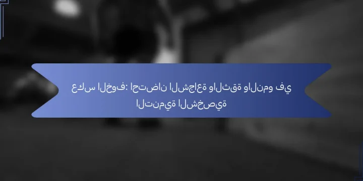 عكس الخوف: احتضان الشجاعة والثقة والنمو في التنمية الشخصية