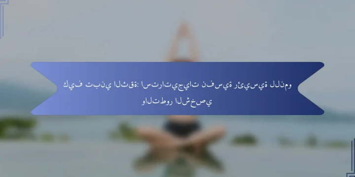كيف تبني الثقة: استراتيجيات نفسية رئيسية للنمو والتطور الشخصي