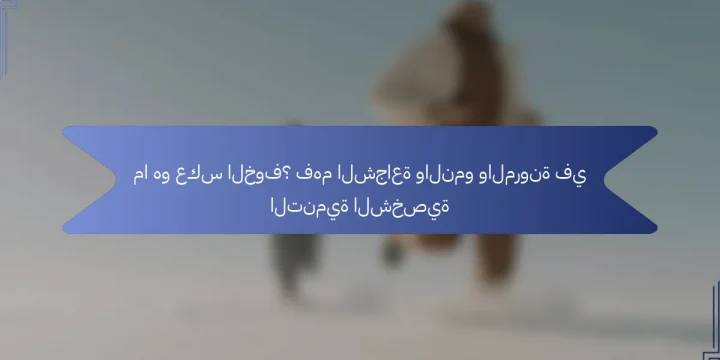 ما هو عكس الخوف؟ فهم الشجاعة والنمو والمرونة في التنمية الشخصية