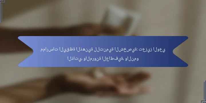 ممارسات اليقظة الذهنية للتنمية الشخصية: تعزيز الوعي الذاتي، والمرونة العاطفية، والنمو