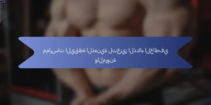ممارسات اليقظة الذهنية لتعزيز الذكاء العاطفي والمرونة