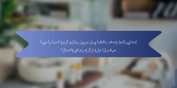 أريد أن أبدأ عملاً ولكن ليس لدي أفكار: فتح إمكانياتك الإبداعية من خلال علم النفس