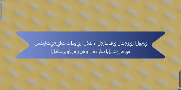 استراتيجيات تطوير الذكاء العاطفي لتعزيز الوعي الذاتي والمرونة والمهارات الشخصية