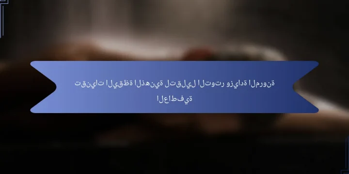 تقنيات اليقظة الذهنية لتقليل التوتر وزيادة المرونة العاطفية