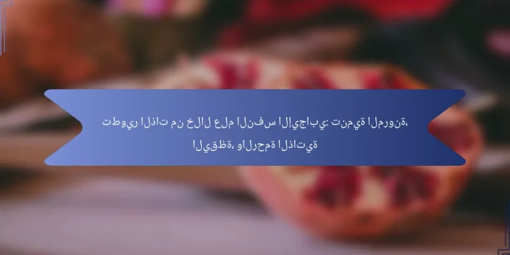 تطوير الذات من خلال علم النفس الإيجابي: تنمية المرونة، اليقظة، والرحمة الذاتية
