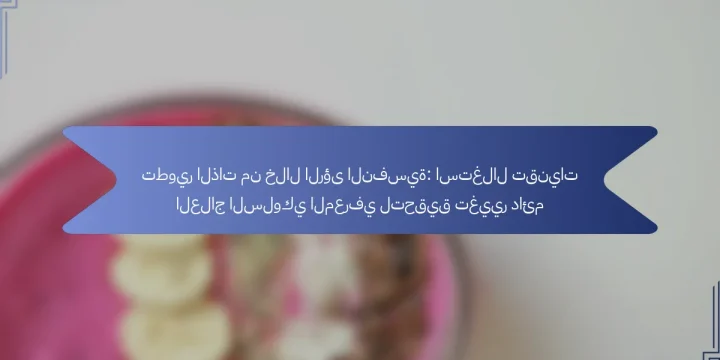 تطوير الذات من خلال الرؤى النفسية: استغلال تقنيات العلاج السلوكي المعرفي لتحقيق تغيير دائم