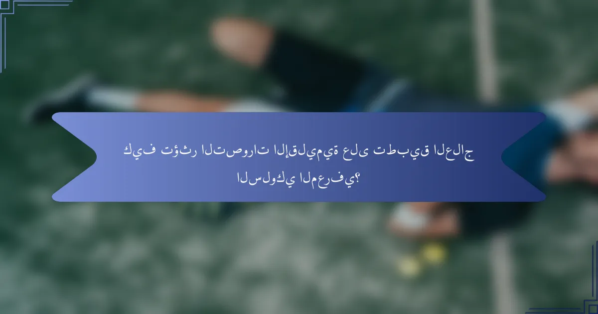 كيف تؤثر التصورات الإقليمية على تطبيق العلاج السلوكي المعرفي؟