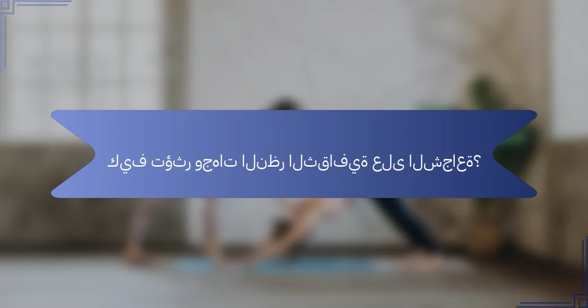 كيف تؤثر وجهات النظر الثقافية على الشجاعة؟