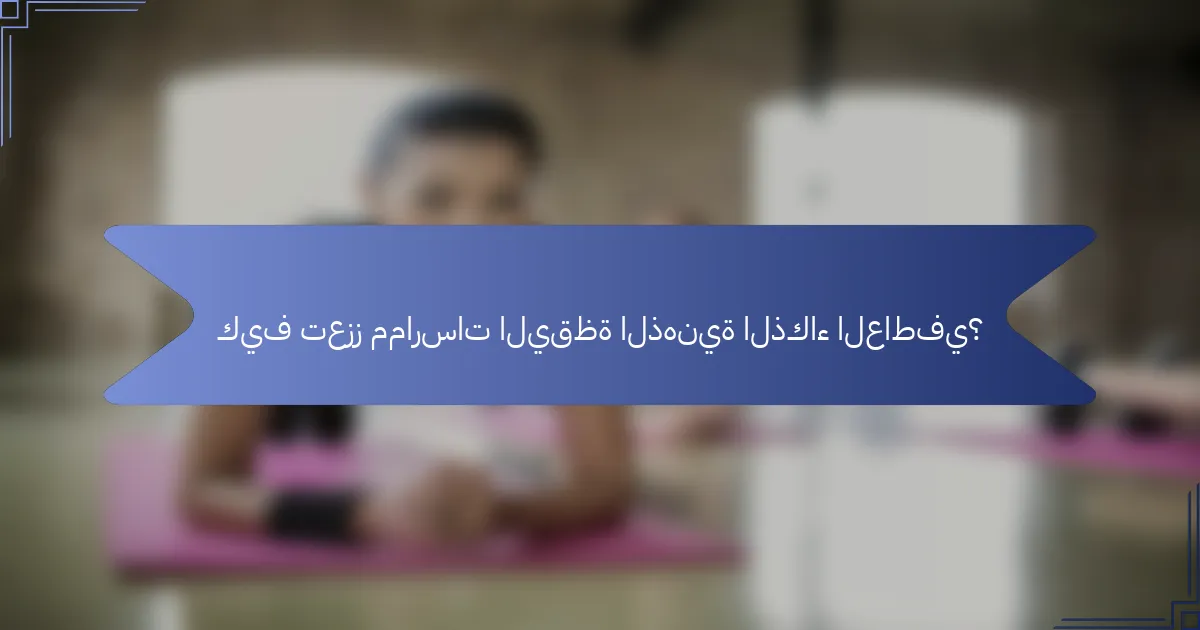 كيف تعزز ممارسات اليقظة الذهنية الذكاء العاطفي؟