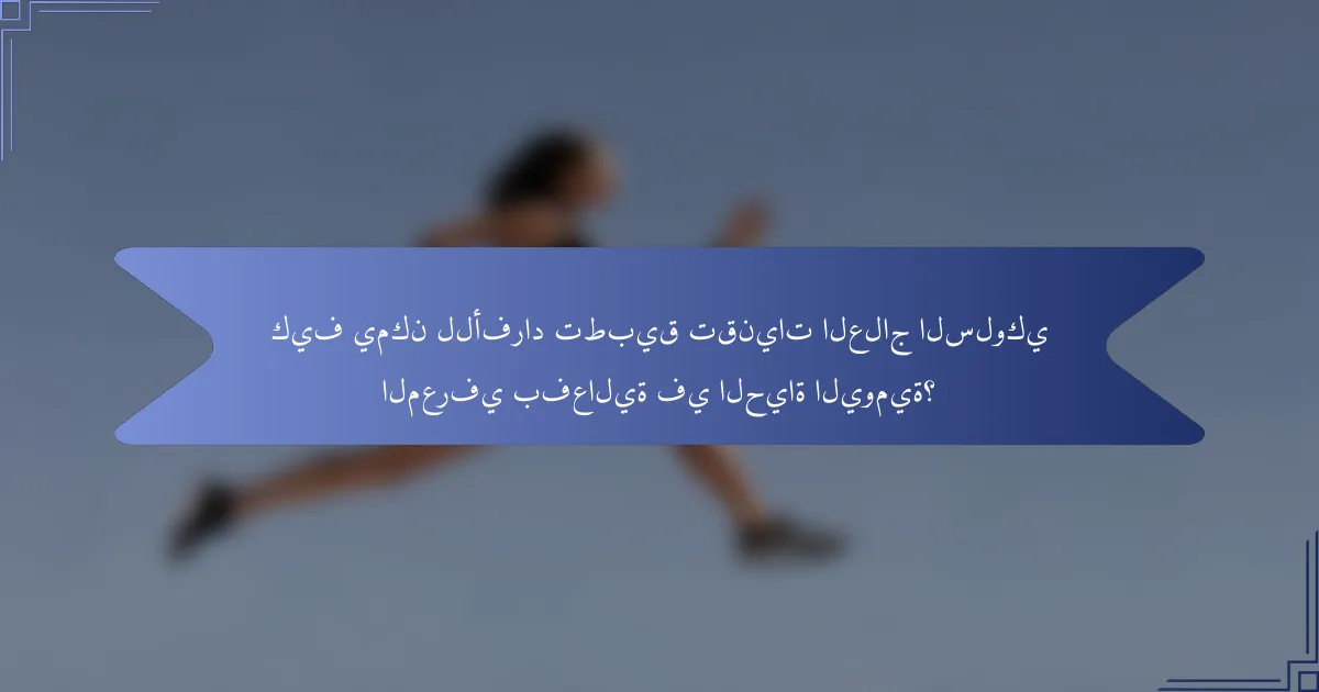 كيف يمكن للأفراد تطبيق تقنيات العلاج السلوكي المعرفي بفعالية في الحياة اليومية؟