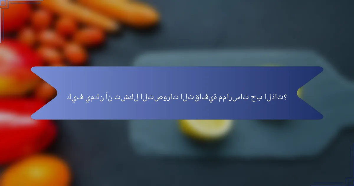 كيف يمكن أن تشكل التصورات الثقافية ممارسات حب الذات؟