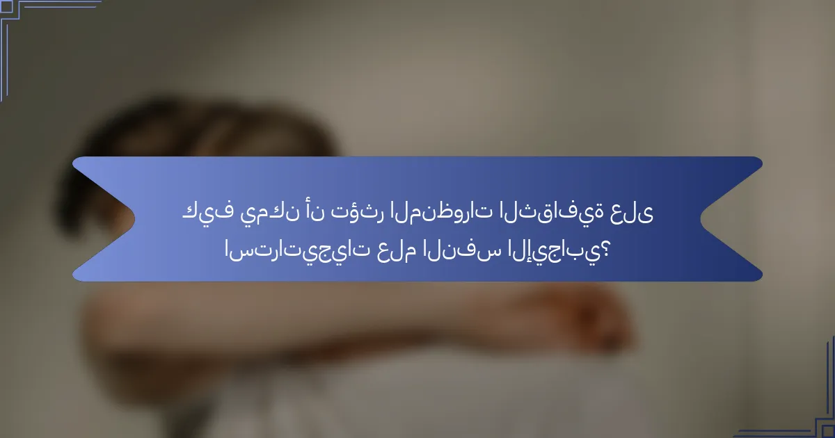 كيف يمكن أن تؤثر المنظورات الثقافية على استراتيجيات علم النفس الإيجابي؟