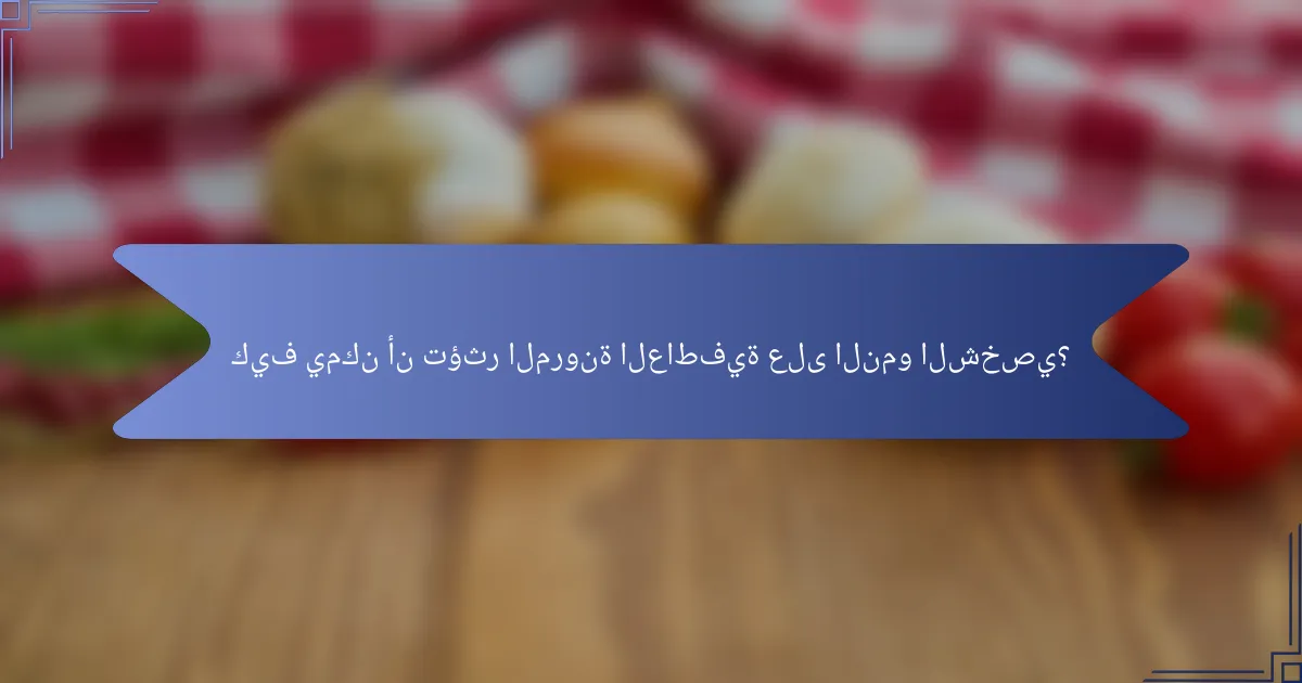 كيف يمكن أن تؤثر المرونة العاطفية على النمو الشخصي؟