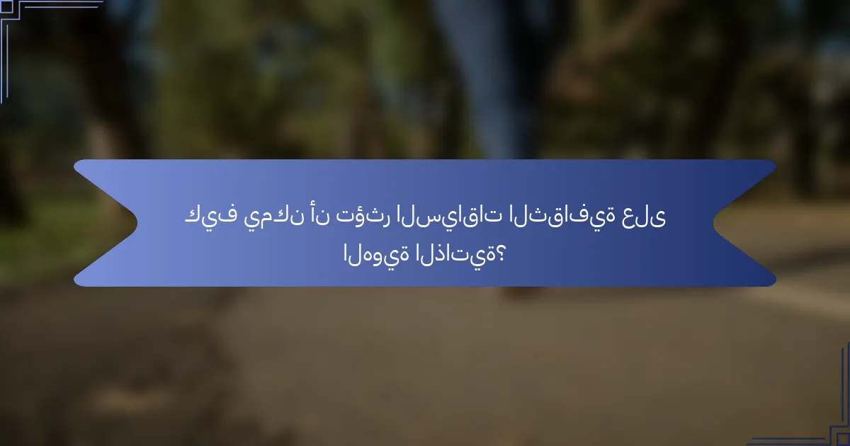 كيف يمكن أن تؤثر السياقات الثقافية على الهوية الذاتية؟