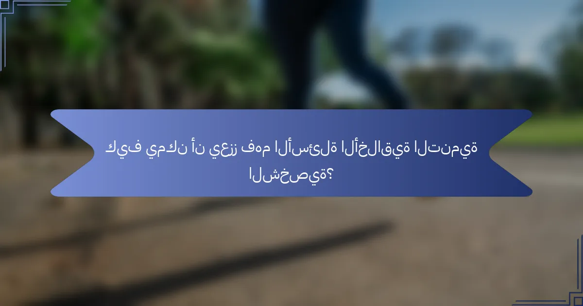 كيف يمكن أن يعزز فهم الأسئلة الأخلاقية التنمية الشخصية؟