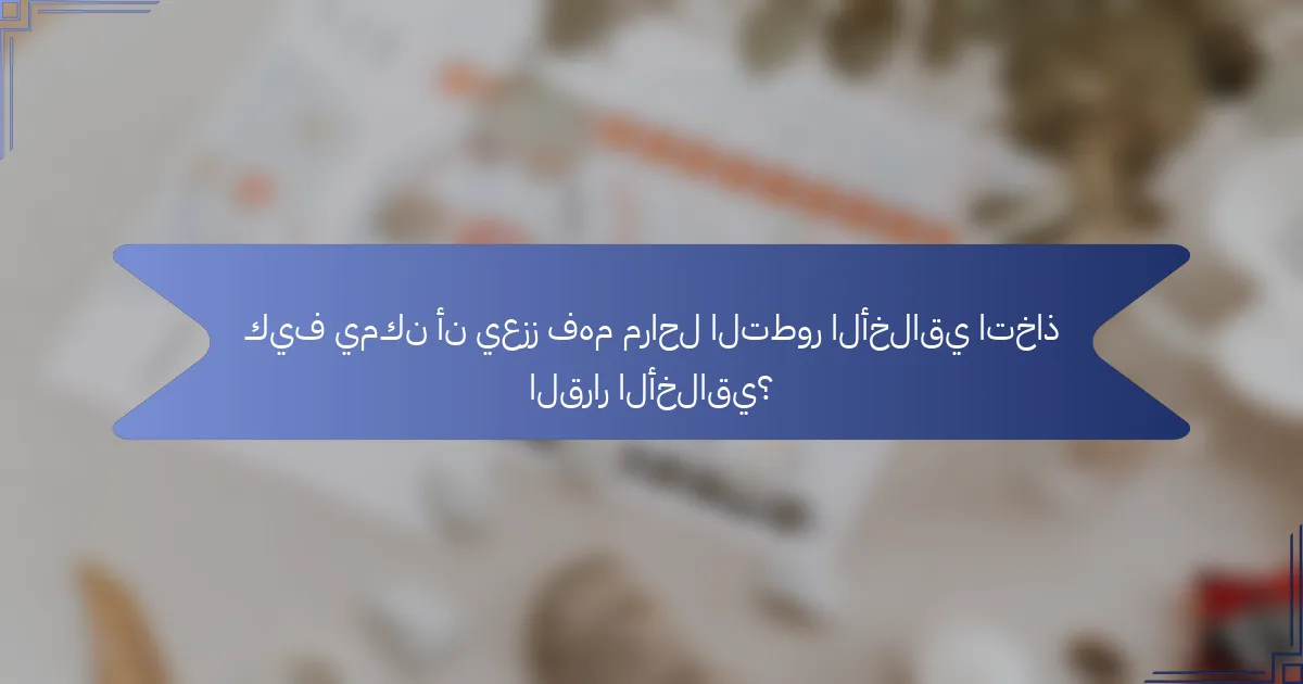 كيف يمكن أن يعزز فهم مراحل التطور الأخلاقي اتخاذ القرار الأخلاقي؟