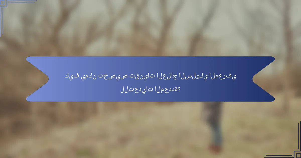 كيف يمكن تخصيص تقنيات العلاج السلوكي المعرفي للتحديات المحددة؟