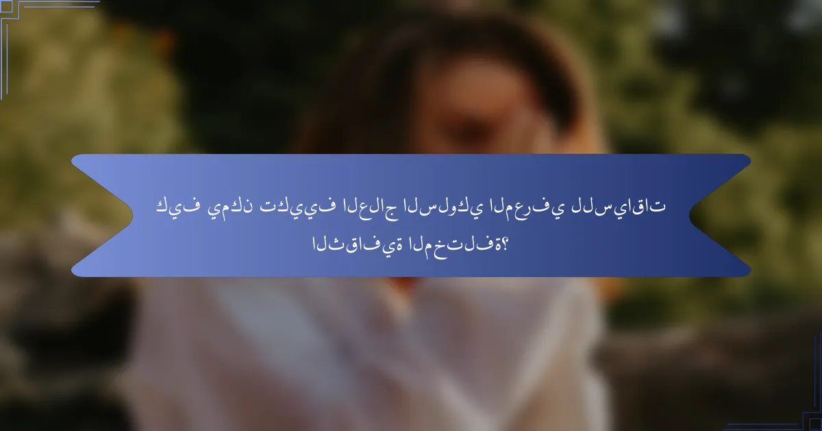 كيف يمكن تكييف العلاج السلوكي المعرفي للسياقات الثقافية المختلفة؟