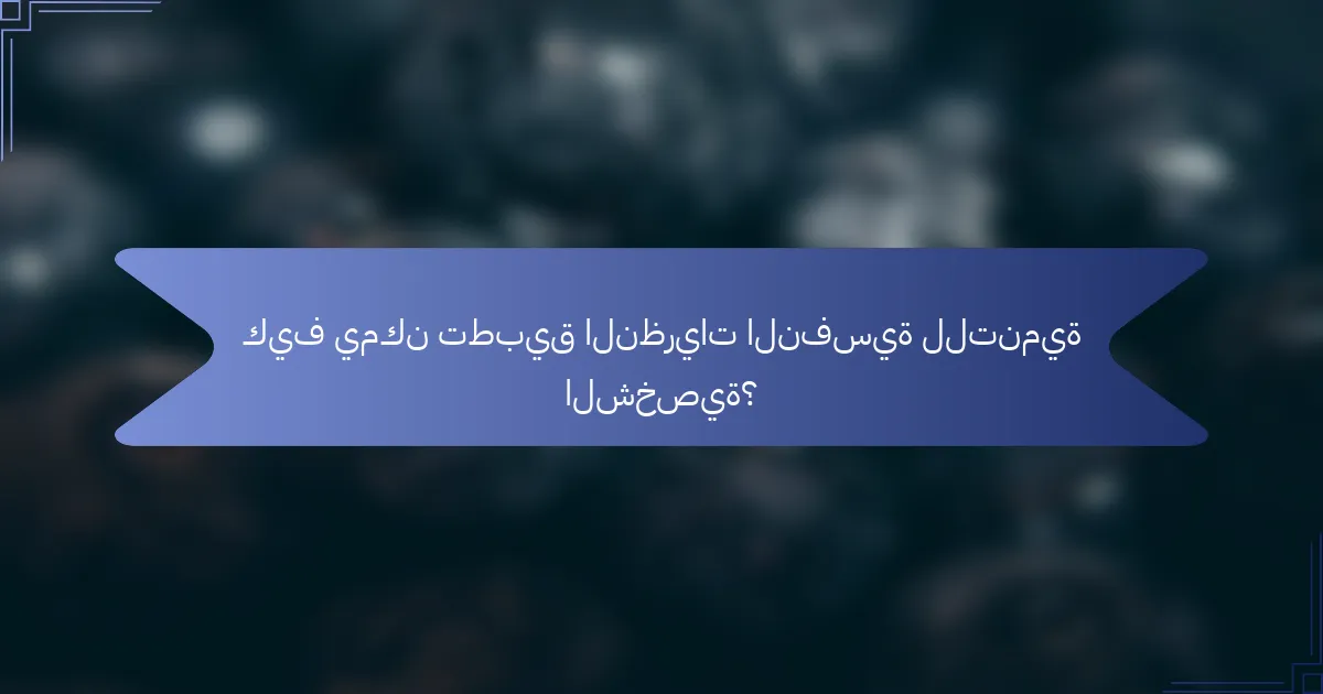 كيف يمكن تطبيق النظريات النفسية للتنمية الشخصية؟