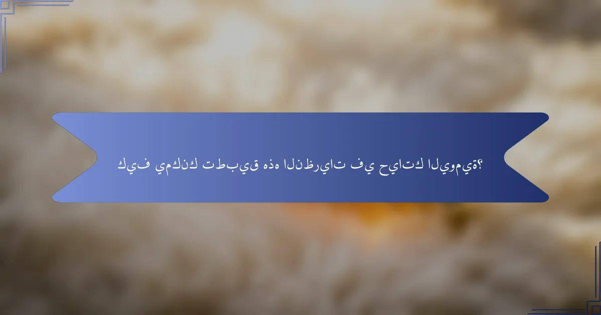 كيف يمكنك تطبيق هذه النظريات في حياتك اليومية؟