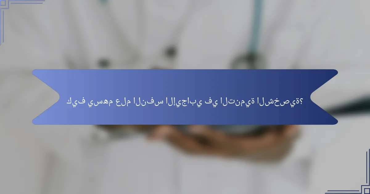 كيف يسهم علم النفس الإيجابي في التنمية الشخصية؟