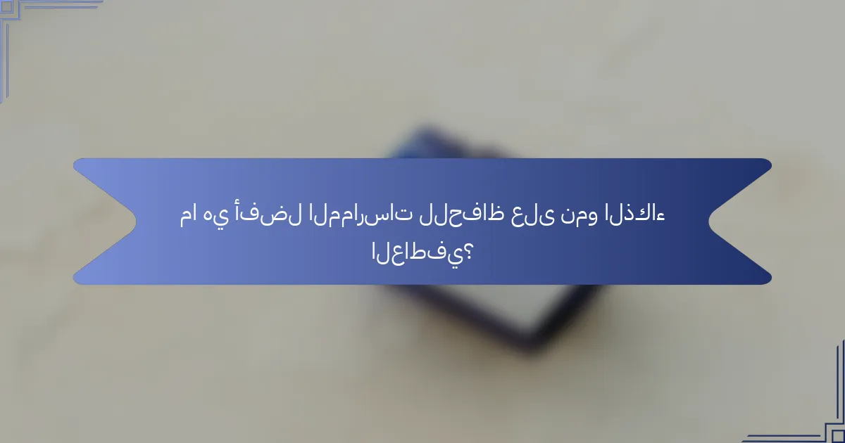 ما هي أفضل الممارسات للحفاظ على نمو الذكاء العاطفي؟