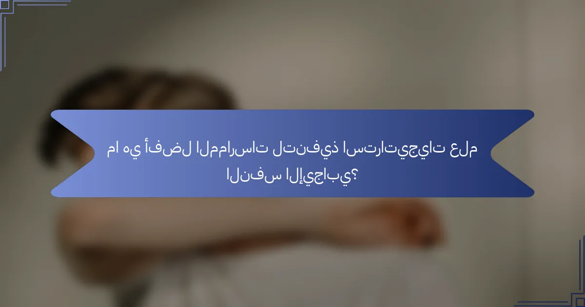 ما هي أفضل الممارسات لتنفيذ استراتيجيات علم النفس الإيجابي؟