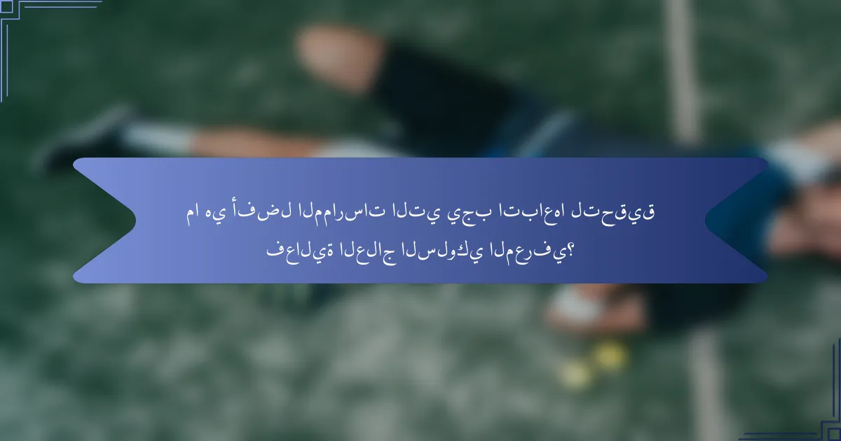 ما هي أفضل الممارسات التي يجب اتباعها لتحقيق فعالية العلاج السلوكي المعرفي؟