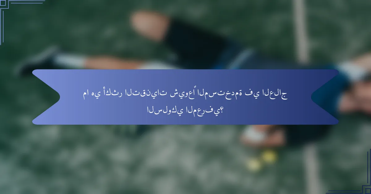 ما هي أكثر التقنيات شيوعًا المستخدمة في العلاج السلوكي المعرفي؟
