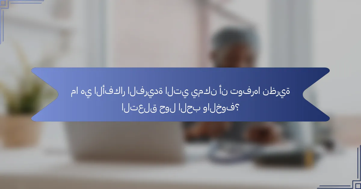 ما هي الأفكار الفريدة التي يمكن أن توفرها نظرية التعلق حول الحب والخوف؟