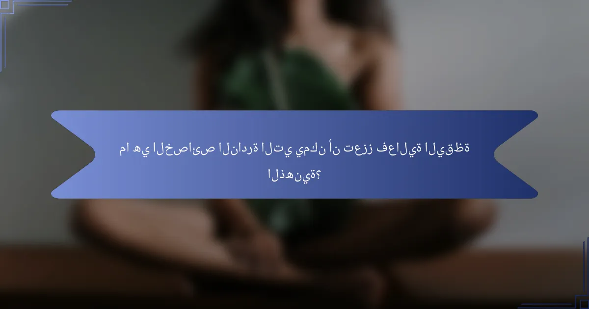 ما هي الخصائص النادرة التي يمكن أن تعزز فعالية اليقظة الذهنية؟
