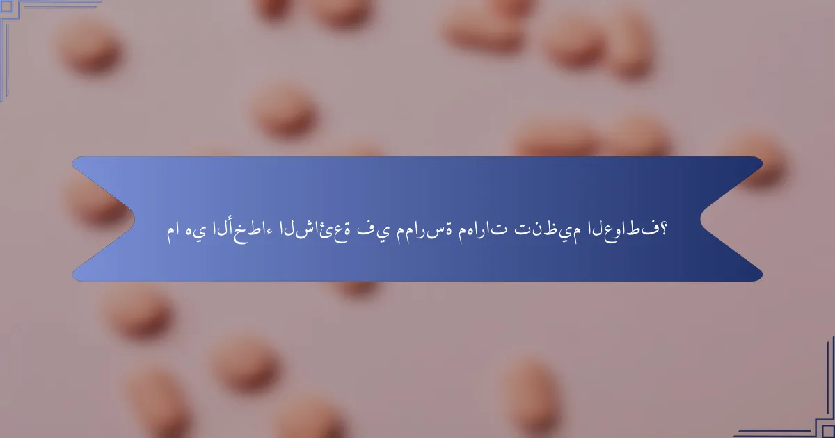 ما هي الأخطاء الشائعة في ممارسة مهارات تنظيم العواطف؟