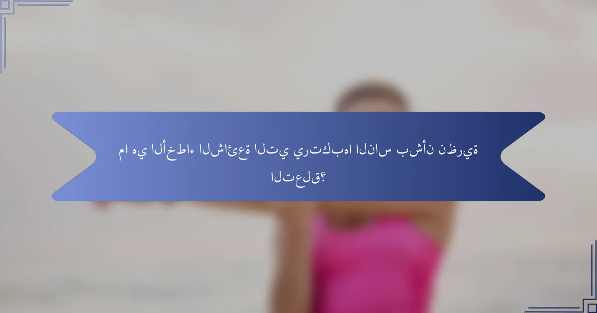 ما هي الأخطاء الشائعة التي يرتكبها الناس بشأن نظرية التعلق؟