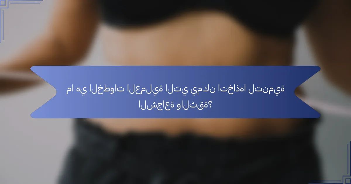 ما هي الخطوات العملية التي يمكن اتخاذها لتنمية الشجاعة والثقة؟