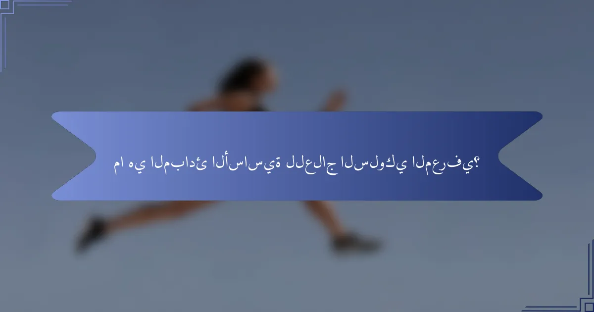 ما هي المبادئ الأساسية للعلاج السلوكي المعرفي؟