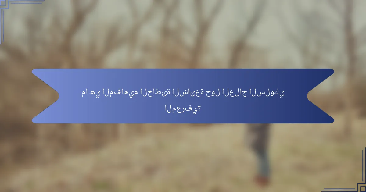 ما هي المفاهيم الخاطئة الشائعة حول العلاج السلوكي المعرفي؟