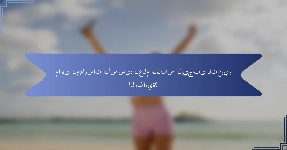 ما هي الممارسات الأساسية لعلم النفس الإيجابي لتعزيز الرفاهية؟