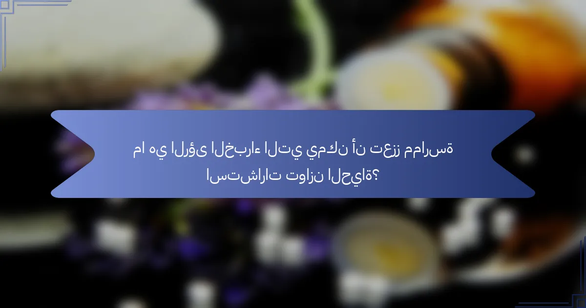 ما هي الرؤى الخبراء التي يمكن أن تعزز ممارسة استشارات توازن الحياة؟