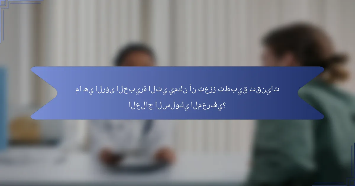 ما هي الرؤى الخبيرة التي يمكن أن تعزز تطبيق تقنيات العلاج السلوكي المعرفي؟