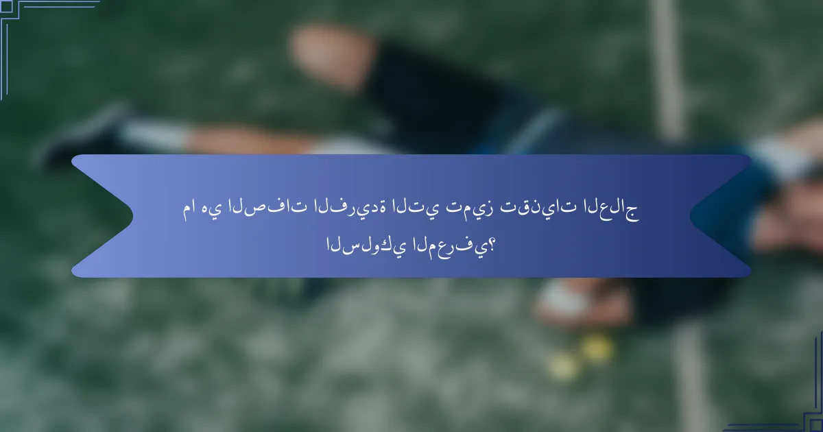 ما هي الصفات الفريدة التي تميز تقنيات العلاج السلوكي المعرفي؟