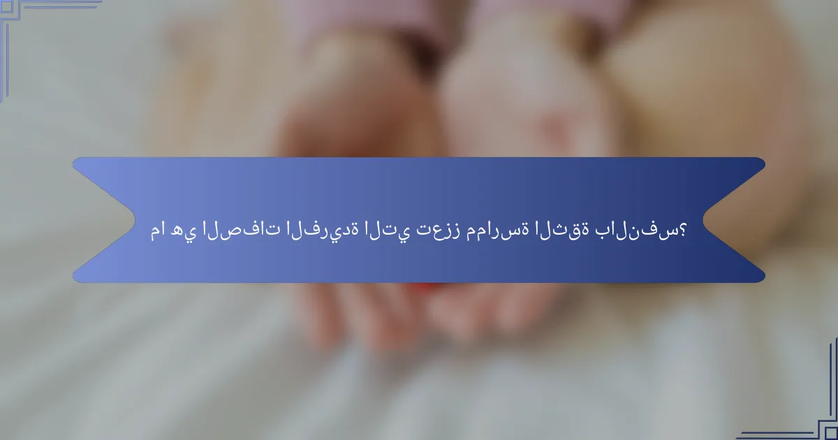 ما هي الصفات الفريدة التي تعزز ممارسة الثقة بالنفس؟