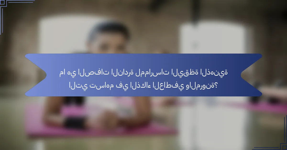 ما هي الصفات النادرة لممارسات اليقظة الذهنية التي تساهم في الذكاء العاطفي والمرونة؟