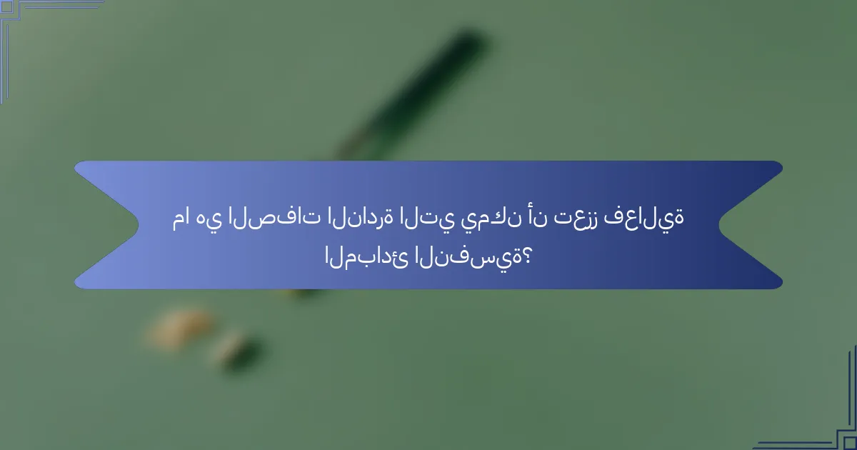 ما هي الصفات النادرة التي يمكن أن تعزز فعالية المبادئ النفسية؟