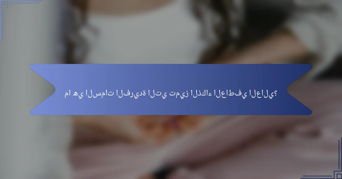 ما هي السمات الفريدة التي تميز الذكاء العاطفي العالي؟