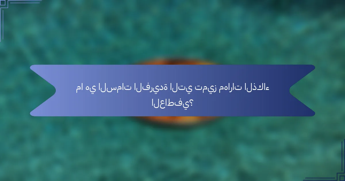 ما هي السمات الفريدة التي تميز مهارات الذكاء العاطفي؟