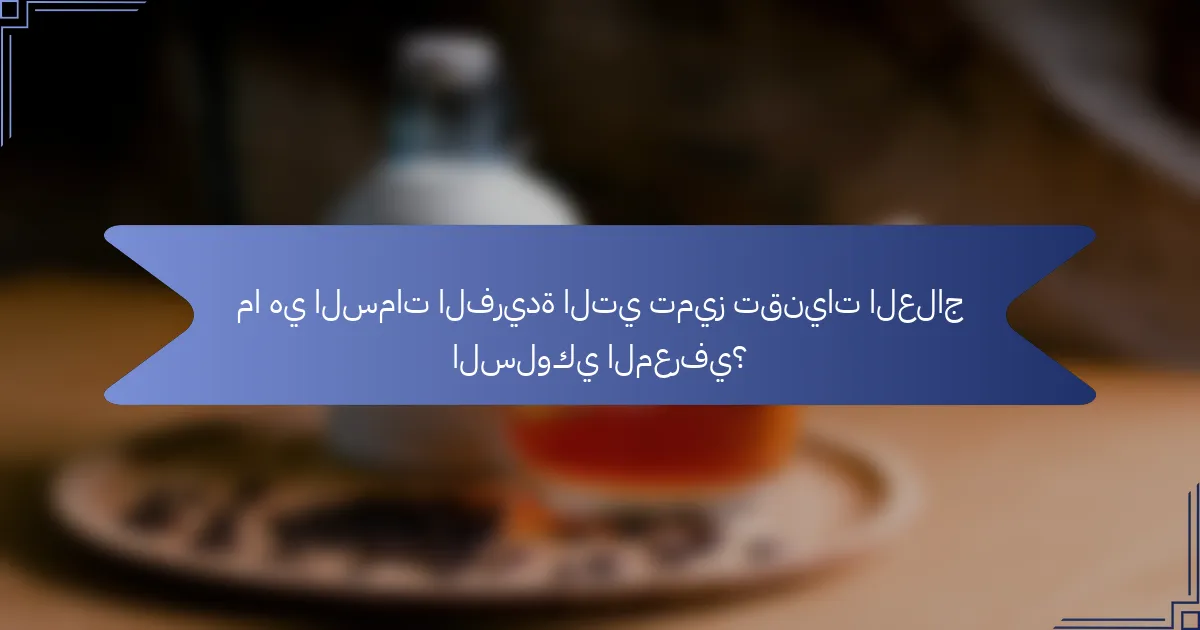 ما هي السمات الفريدة التي تميز تقنيات العلاج السلوكي المعرفي؟