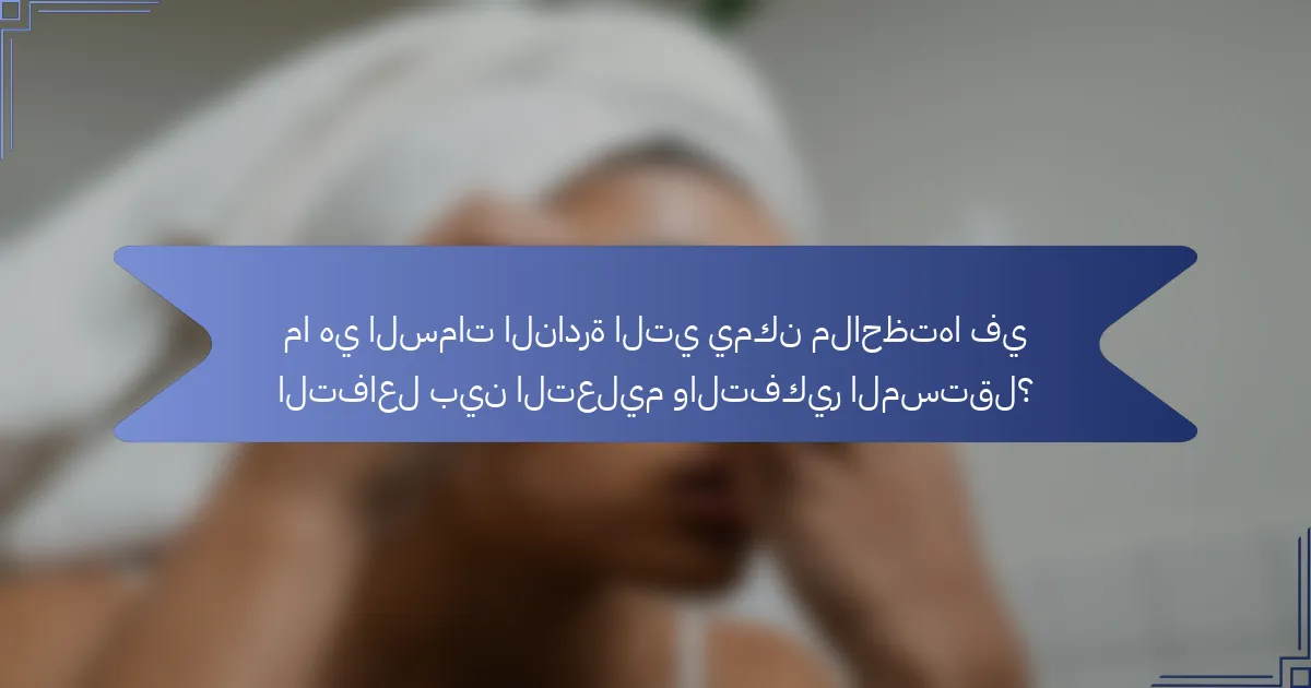 ما هي السمات النادرة التي يمكن ملاحظتها في التفاعل بين التعليم والتفكير المستقل؟