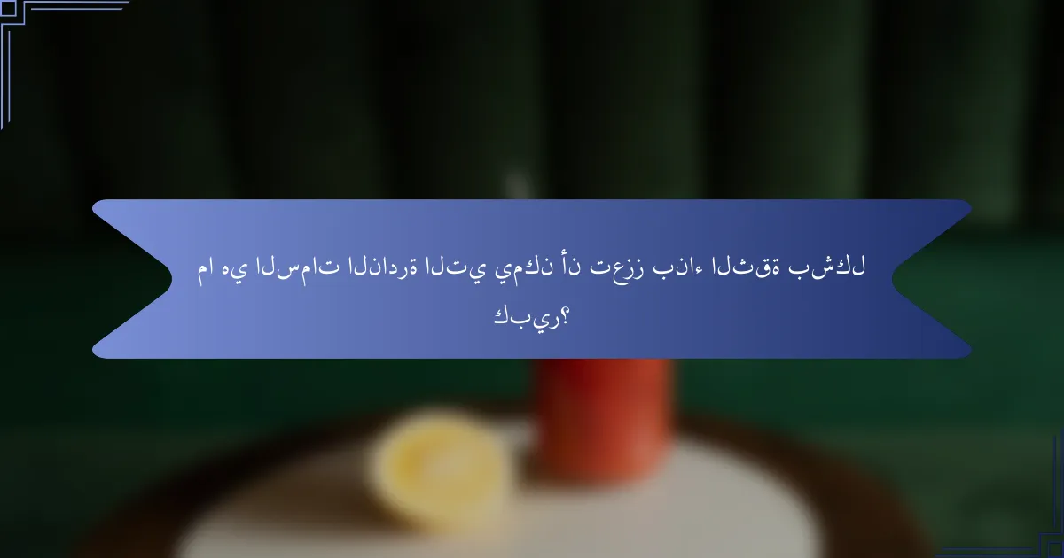 ما هي السمات النادرة التي يمكن أن تعزز بناء الثقة بشكل كبير؟