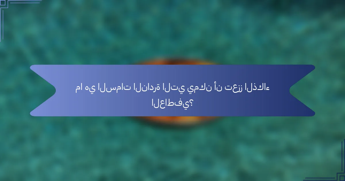 ما هي السمات النادرة التي يمكن أن تعزز الذكاء العاطفي؟