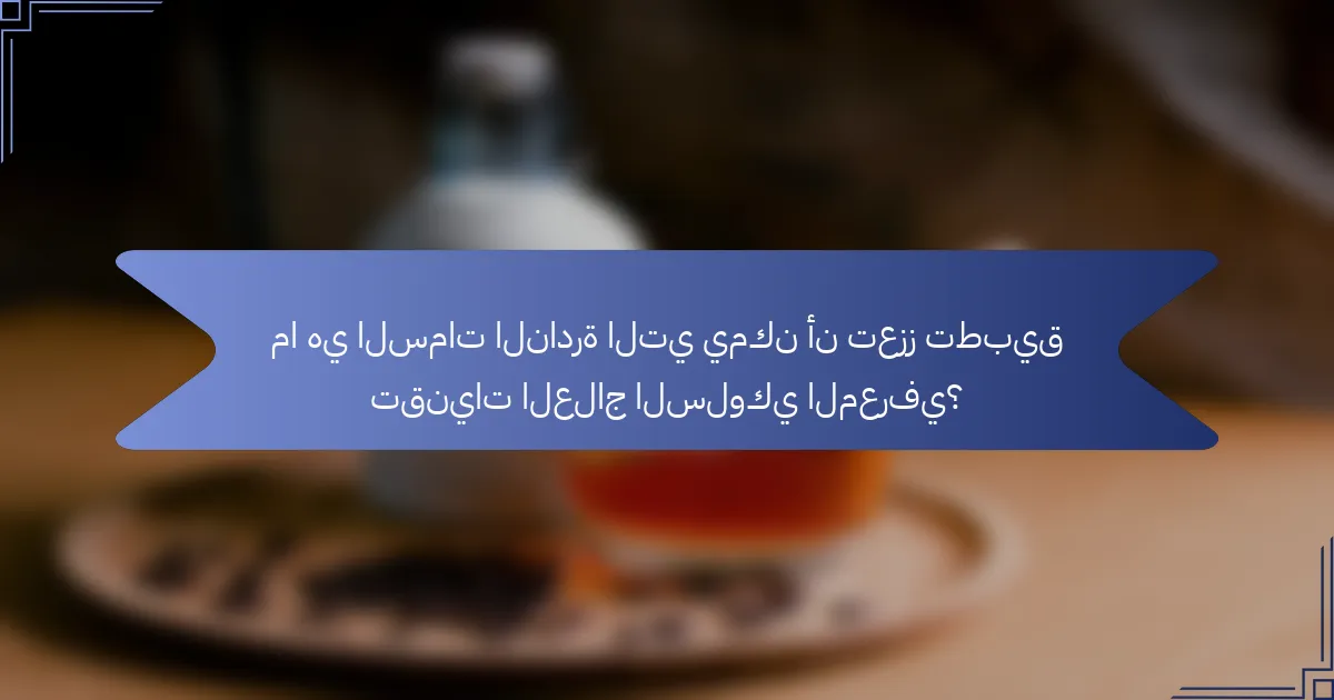 ما هي السمات النادرة التي يمكن أن تعزز تطبيق تقنيات العلاج السلوكي المعرفي؟